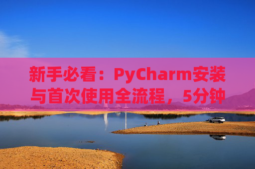 新手必看：PyCharm安装与首次使用全流程，5分钟快速上手